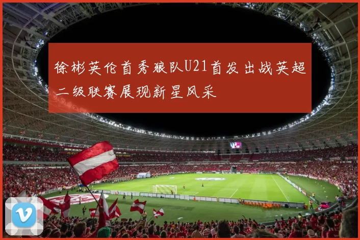 徐彬英伦首秀狼队U21首发出战英超二级联赛展现新星风采