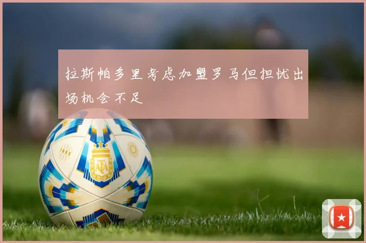 拉斯帕多里考虑加盟罗马但担忧出场机会不足