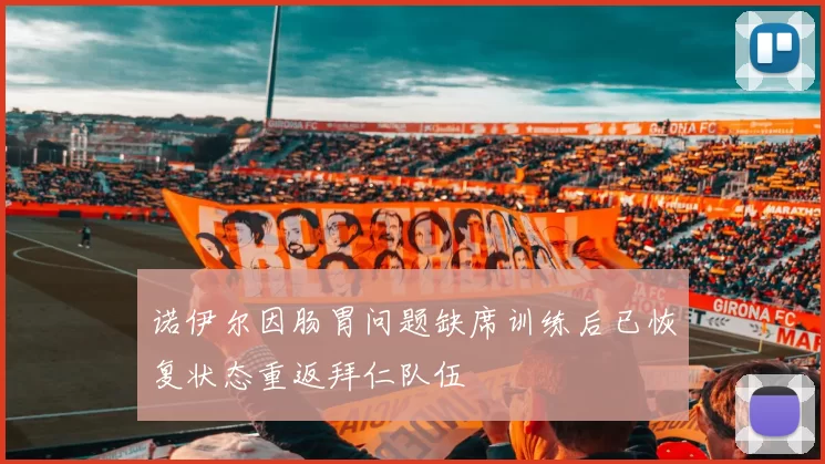 诺伊尔因肠胃问题缺席训练后已恢复状态重返拜仁队伍
