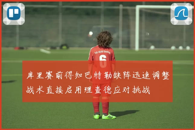 库里赛前得知巴特勒缺阵迅速调整战术直接启用理查德应对挑战