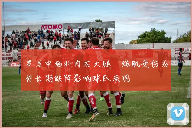 罗马中场科内右大腿腘绳肌受伤或将长期缺阵影响球队表现
