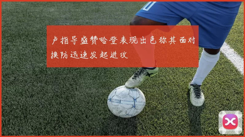 卢指导盛赞哈登表现出色称其面对换防迅速发起进攻