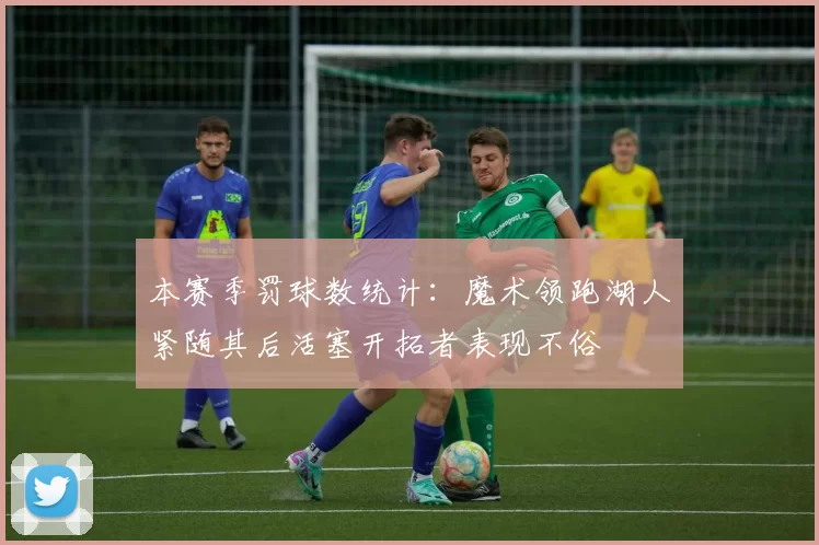 本赛季罚球数统计：魔术领跑湖人紧随其后活塞开拓者表现不俗