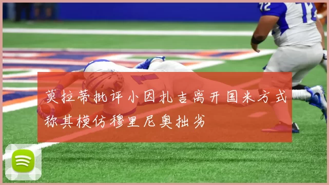 莫拉蒂批评小因扎吉离开国米方式称其模仿穆里尼奥拙劣