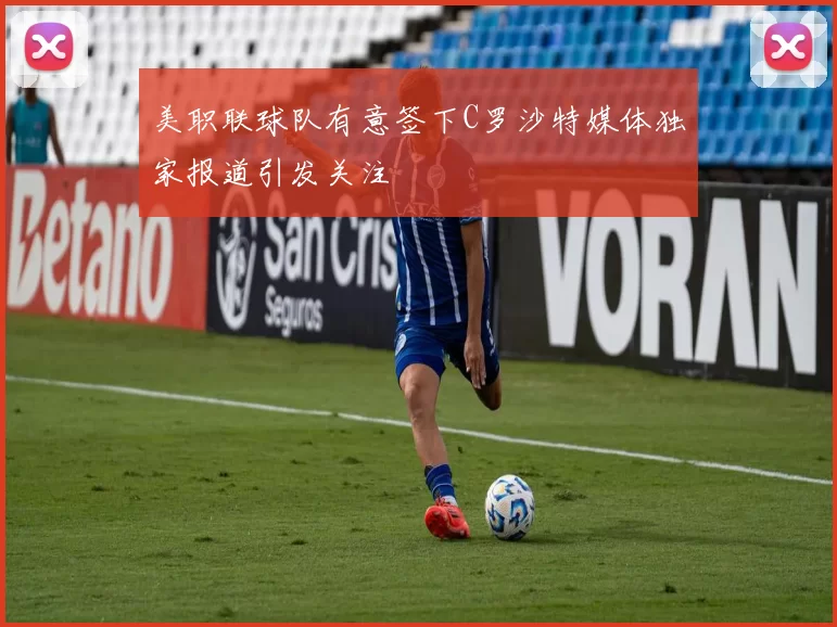 美职联球队有意签下C罗沙特媒体独家报道引发关注