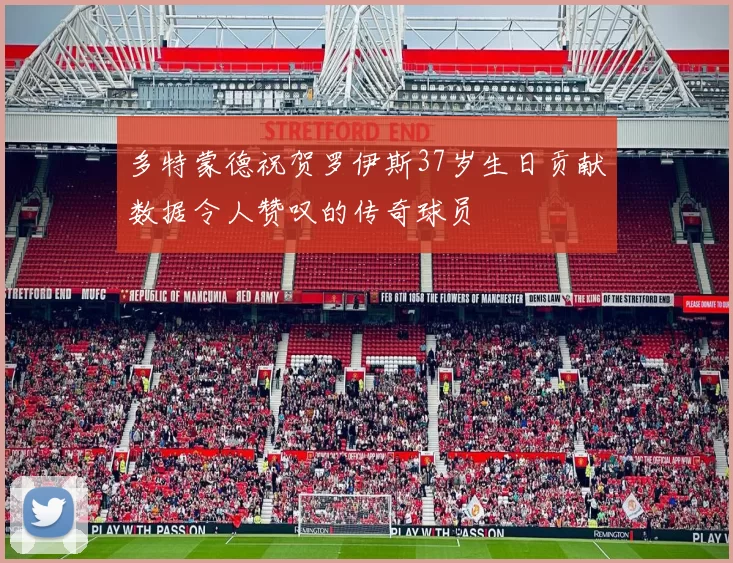 多特蒙德祝贺罗伊斯37岁生日贡献数据令人赞叹的传奇球员