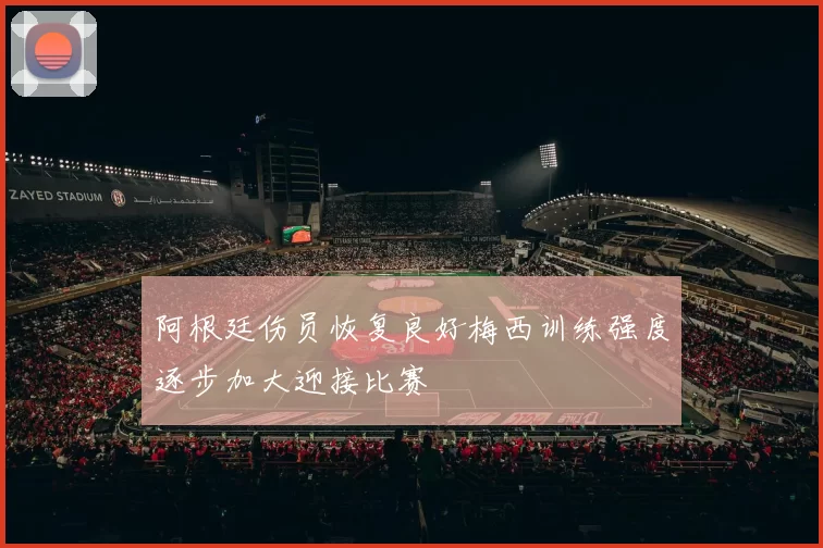 阿根廷伤员恢复良好梅西训练强度逐步加大迎接比赛