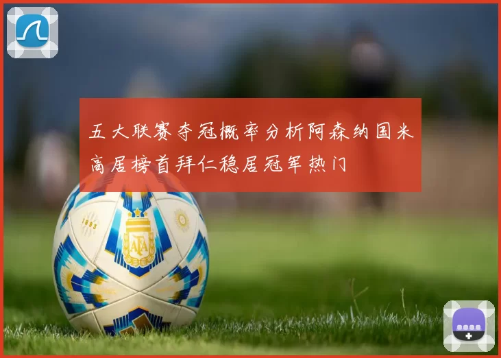 五大联赛夺冠概率分析阿森纳国米高居榜首拜仁稳居冠军热门